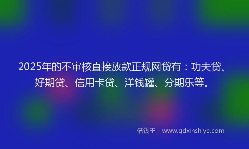 2025年的不审核直接放款正规网贷有：功夫贷、好期贷、信用卡贷、洋钱罐、分期乐等。