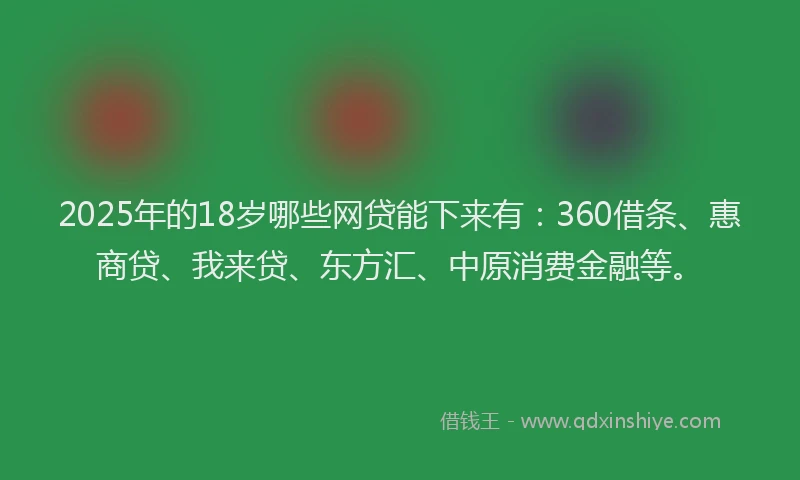 2025年的18岁哪些网贷能下来有：360借条、惠商贷、我来贷、东方汇、中原消费金融等。