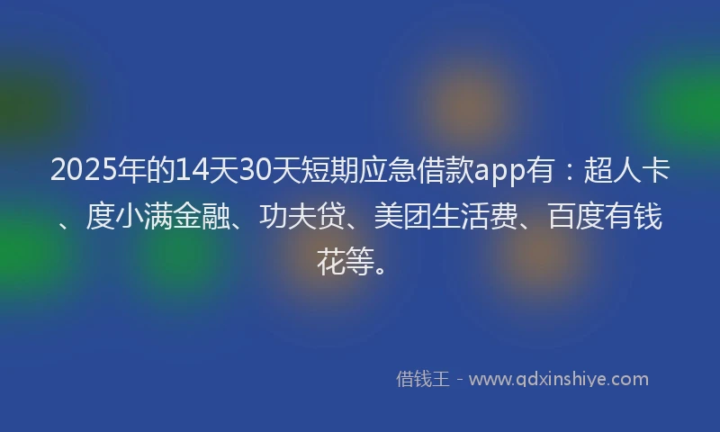 2025年的14天30天短期应急借款app有：超人卡、度小满金融、功夫贷、美团生活费、百度有钱花等。