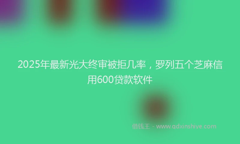 2025年最新光大终审被拒几率，罗列五个芝麻信用600贷款软件