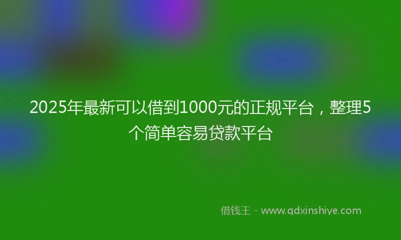 2025年最新可以借到1000元的正规平台，整理5个简单容易贷款平台
