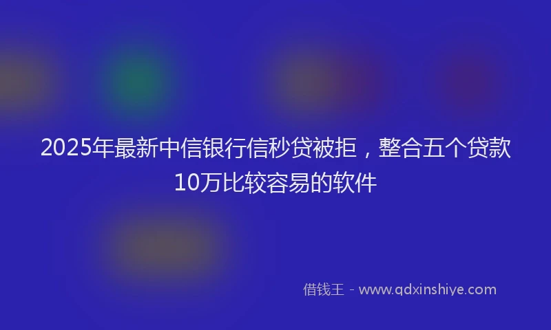 2025年最新中信银行信秒贷被拒，整合五个贷款10万比较容易的软件