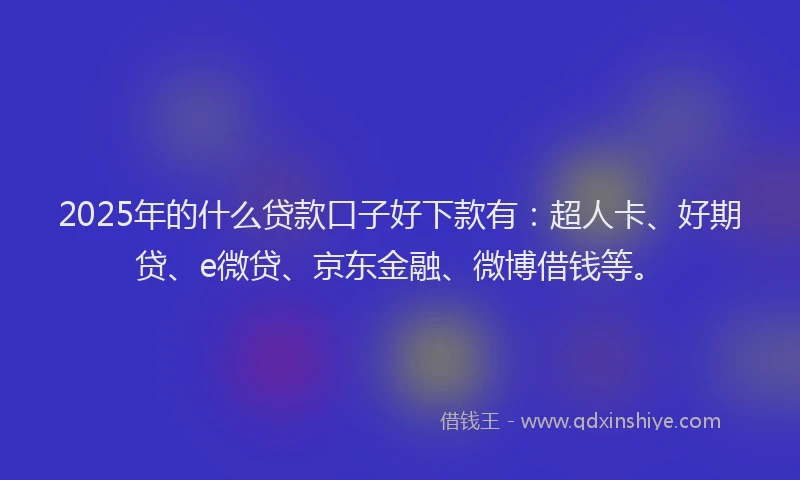 2025年的什么贷款口子好下款有：超人卡、好期贷、e微贷、京东金融、微博借钱等。