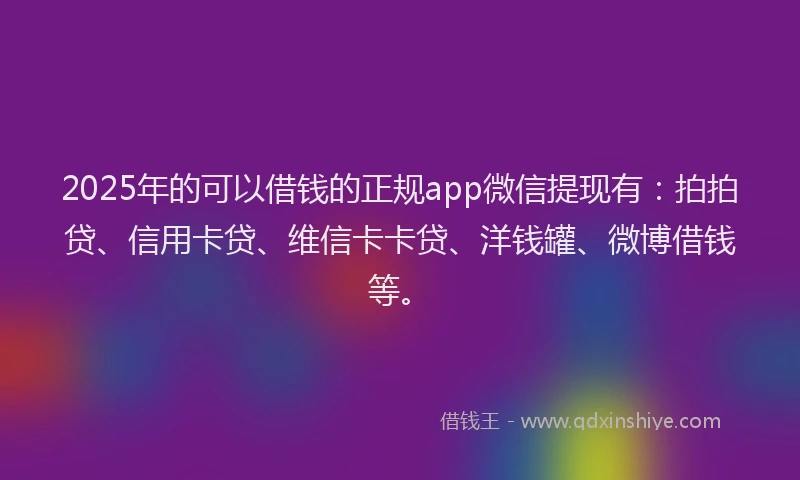 2025年的可以借钱的正规app微信提现有：拍拍贷、信用卡贷、维信卡卡贷、洋钱罐、微博借钱等。