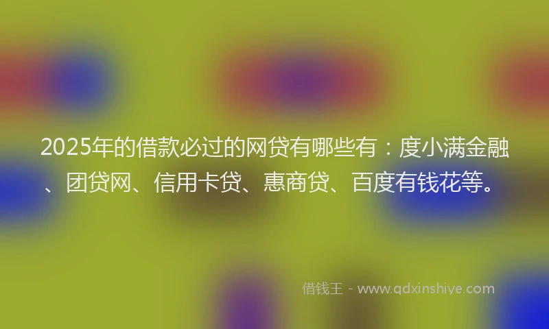 2025年的借款必过的网贷有哪些有：度小满金融、团贷网、信用卡贷、惠商贷、百度有钱花等。