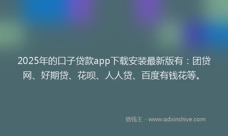 2025年的口子贷款app下载安装最新版有：团贷网、好期贷、花呗、人人贷、百度有钱花等。