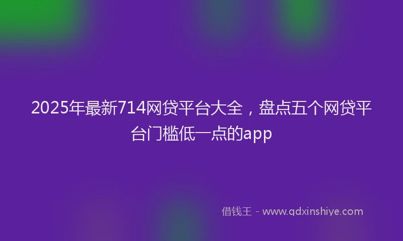 2025年最新714网贷平台大全，盘点五个网贷平台门槛低一点的app
