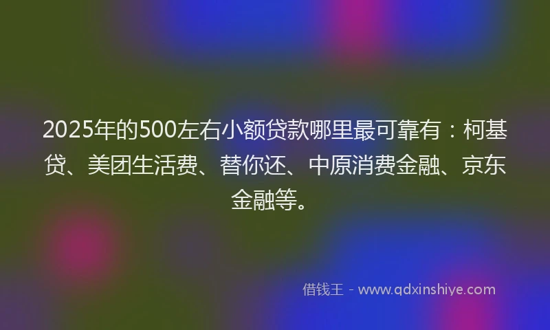 2025年的500左右小额贷款哪里最可靠有：柯基贷、美团生活费、替你还、中原消费金融、京东金融等。