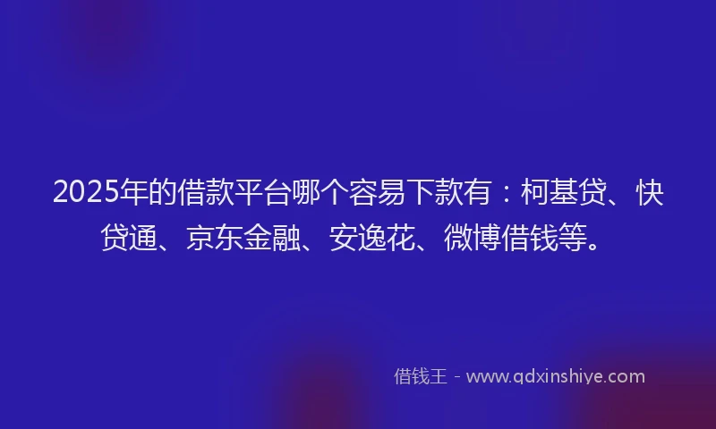 2025年的借款平台哪个容易下款有：柯基贷、快贷通、京东金融、安逸花、微博借钱等。