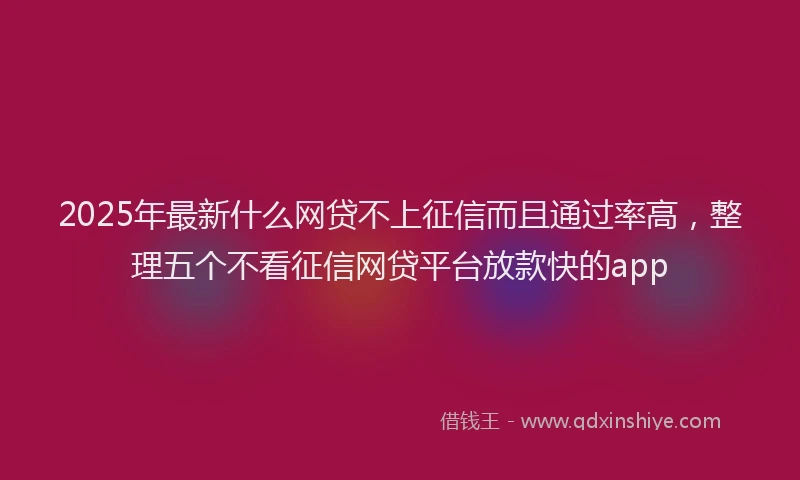 2025年最新什么网贷不上征信而且通过率高，整理五个不看征信网贷平台放款快的app