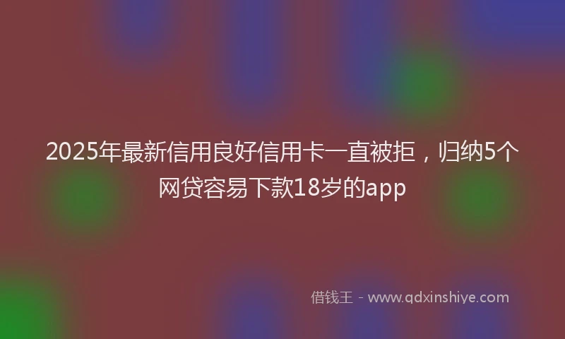 2025年最新信用良好信用卡一直被拒，归纳5个网贷容易下款18岁的app