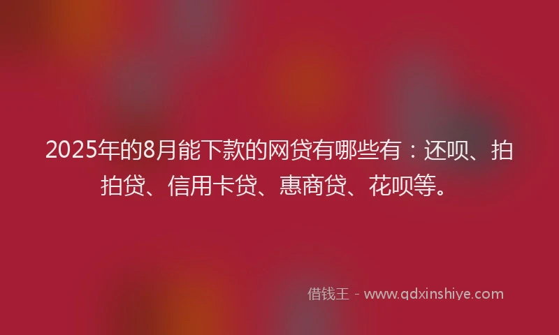 2025年的8月能下款的网贷有哪些有：还呗、拍拍贷、信用卡贷、惠商贷、花呗等。