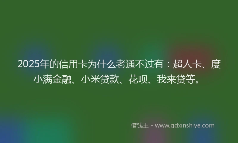2025年的信用卡为什么老通不过有：超人卡、度小满金融、小米贷款、花呗、我来贷等。