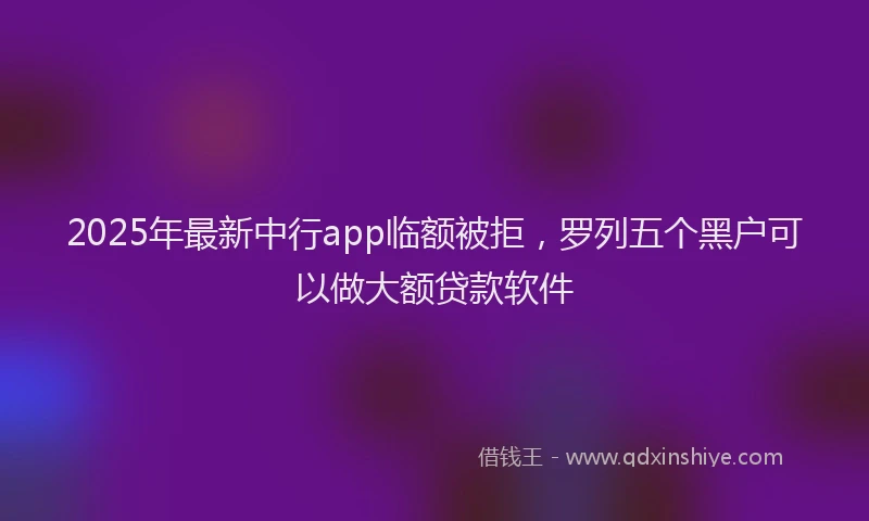 2025年最新中行app临额被拒，罗列五个黑户可以做大额贷款软件
