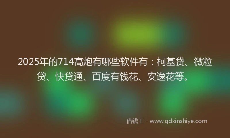 2025年的714高炮有哪些软件有：柯基贷、微粒贷、快贷通、百度有钱花、安逸花等。