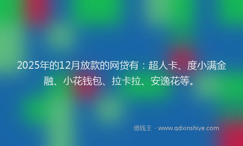 2025年的12月放款的网贷有：超人卡、度小满金融、小花钱包、拉卡拉、安逸花等。