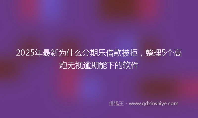 2025年最新为什么分期乐借款被拒，整理5个高炮无视逾期能下的软件