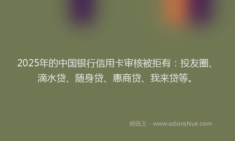 2025年的中国银行信用卡审核被拒有：投友圈、滴水贷、随身贷、惠商贷、我来贷等。
