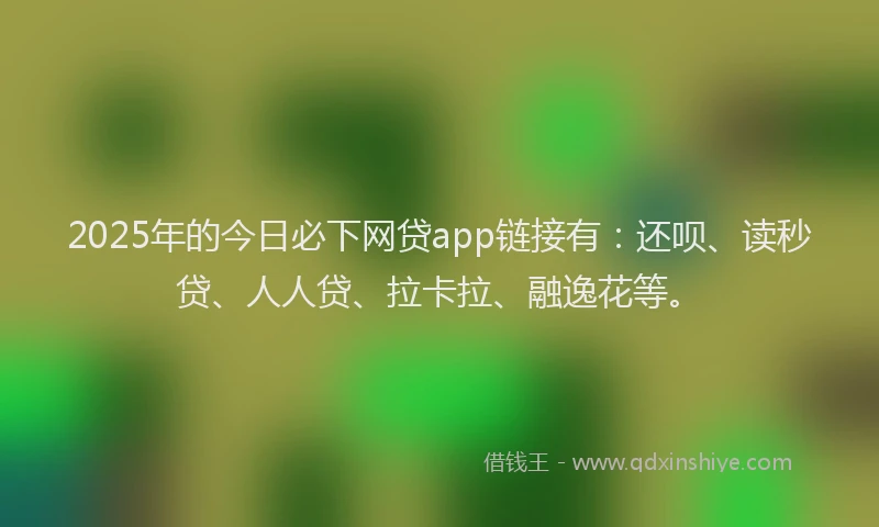 2025年的今日必下网贷app链接有：还呗、读秒贷、人人贷、拉卡拉、融逸花等。