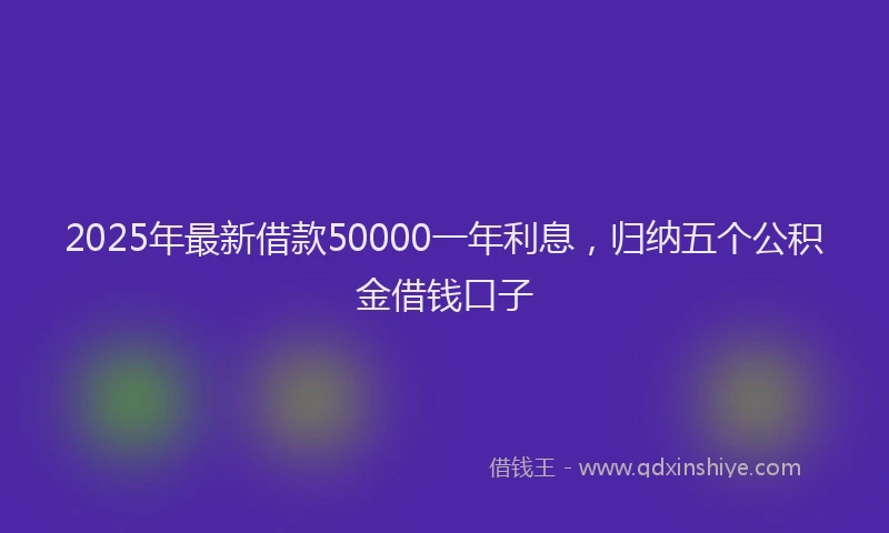 2025年最新借款50000一年利息，归纳五个公积金借钱口子