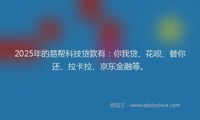 2025年的易帮科技贷款有：你我贷、花呗、替你还、拉卡拉、京东金融等。