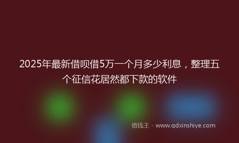 2025年最新借呗借5万一个月多少利息，整理五个征信花居然都下款的软件