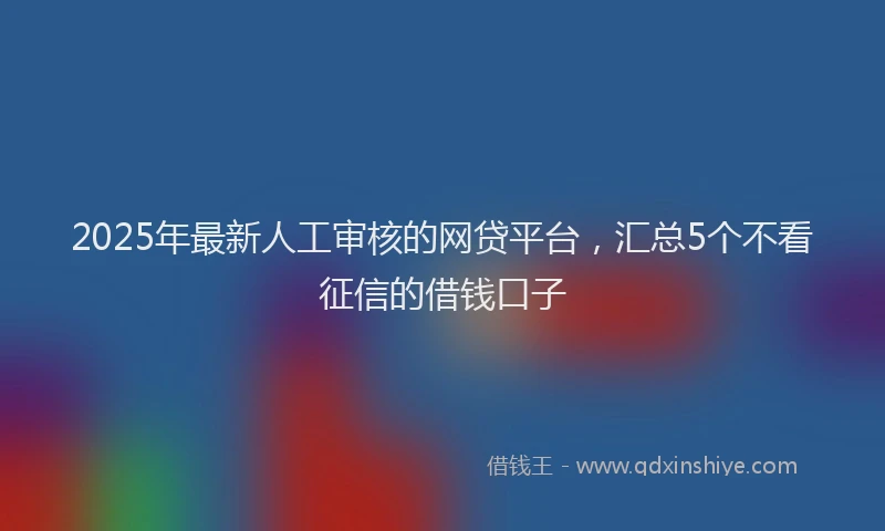 2025年最新人工审核的网贷平台，汇总5个不看征信的借钱口子