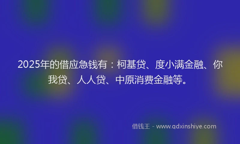 2025年的借应急钱有：柯基贷、度小满金融、你我贷、人人贷、中原消费金融等。