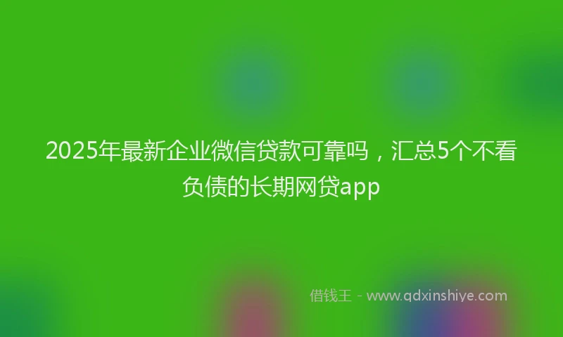 2025年最新企业微信贷款可靠吗，汇总5个不看负债的长期网贷app