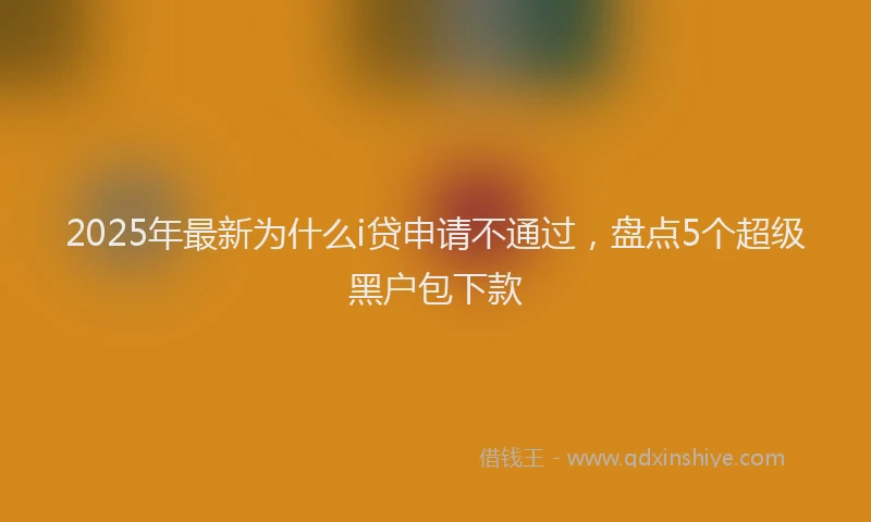 2025年最新为什么i贷申请不通过，盘点5个超级黑户包下款