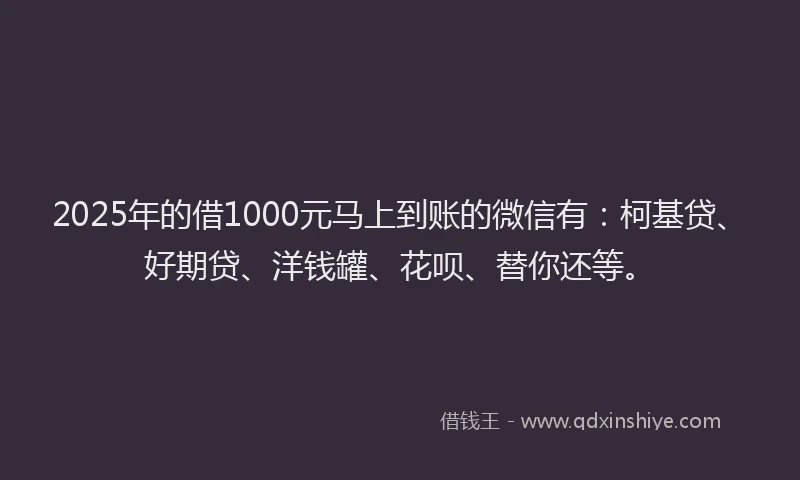 2025年的借1000元马上到账的微信有：柯基贷、好期贷、洋钱罐、花呗、替你还等。