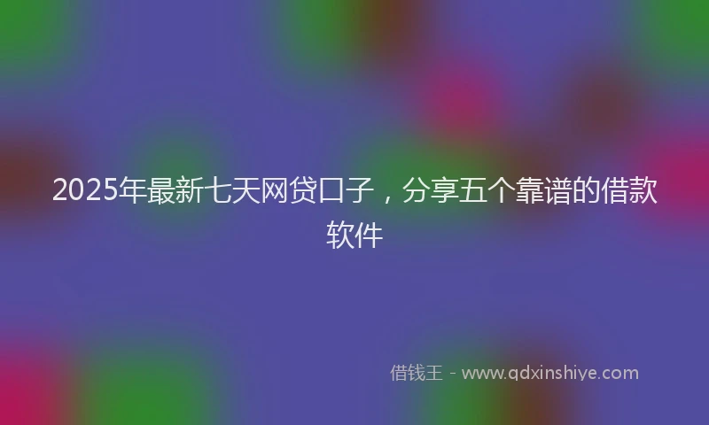 2025年最新七天网贷口子，分享五个靠谱的借款软件