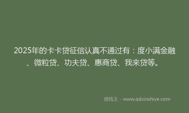 2025年的卡卡贷征信认真不通过有：度小满金融、微粒贷、功夫贷、惠商贷、我来贷等。