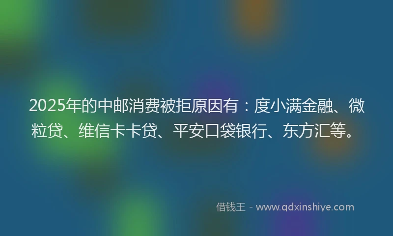 2025年的中邮消费被拒原因有：度小满金融、微粒贷、维信卡卡贷、平安口袋银行、东方汇等。