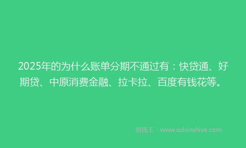 2025年的为什么账单分期不通过有：快贷通、好期贷、中原消费金融、拉卡拉、百度有钱花等。