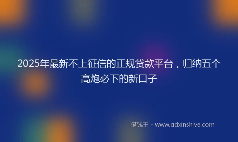 2025年最新不上征信的正规贷款平台，归纳五个高炮必下的新口子