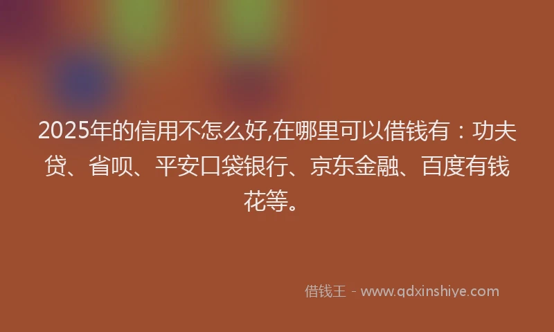 2025年的信用不怎么好,在哪里可以借钱有：功夫贷、省呗、平安口袋银行、京东金融、百度有钱花等。