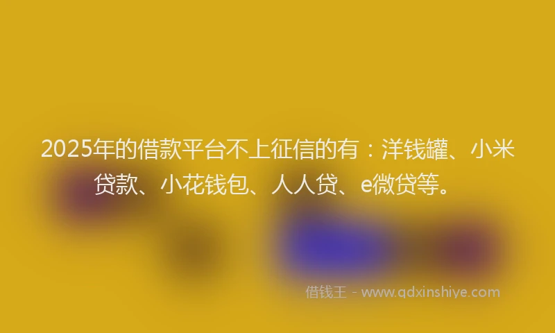 2025年的借款平台不上征信的有：洋钱罐、小米贷款、小花钱包、人人贷、e微贷等。