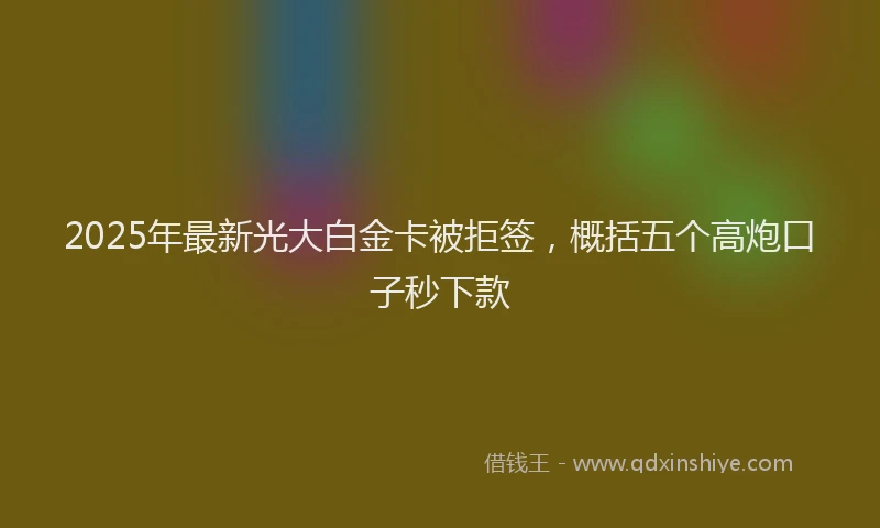2025年最新光大白金卡被拒签，概括五个高炮口子秒下款
