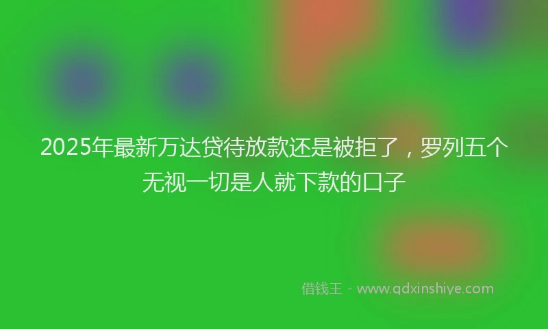 2025年最新万达贷待放款还是被拒了，罗列五个无视一切是人就下款的口子