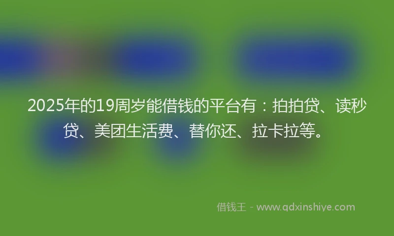 2025年的19周岁能借钱的平台有：拍拍贷、读秒贷、美团生活费、替你还、拉卡拉等。