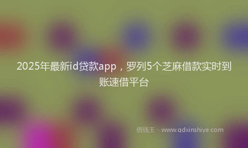 2025年最新id贷款app，罗列5个芝麻借款实时到账速借平台