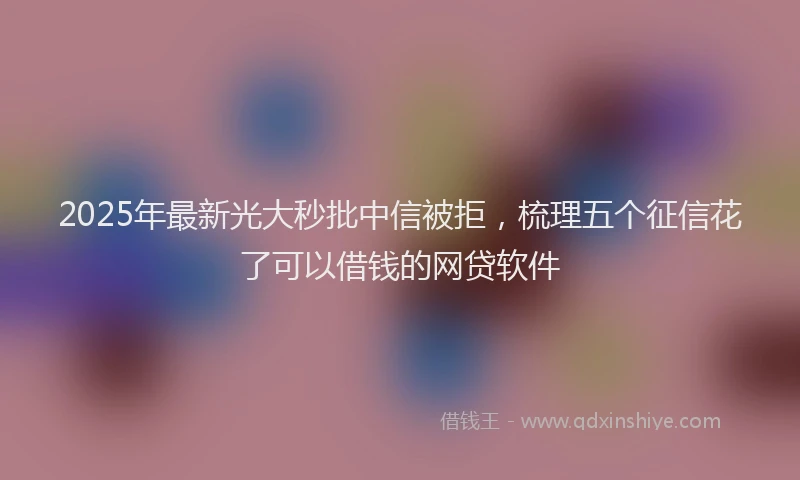 2025年最新光大秒批中信被拒，梳理五个征信花了可以借钱的网贷软件