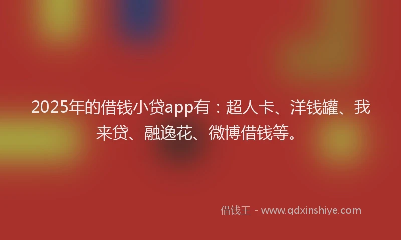 2025年的借钱小贷app有：超人卡、洋钱罐、我来贷、融逸花、微博借钱等。