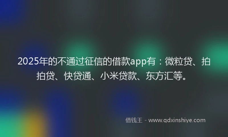 2025年的不通过征信的借款app有：微粒贷、拍拍贷、快贷通、小米贷款、东方汇等。
