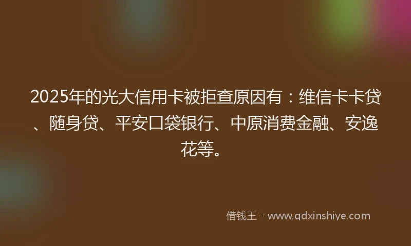 2025年的光大信用卡被拒查原因有：维信卡卡贷、随身贷、平安口袋银行、中原消费金融、安逸花等。