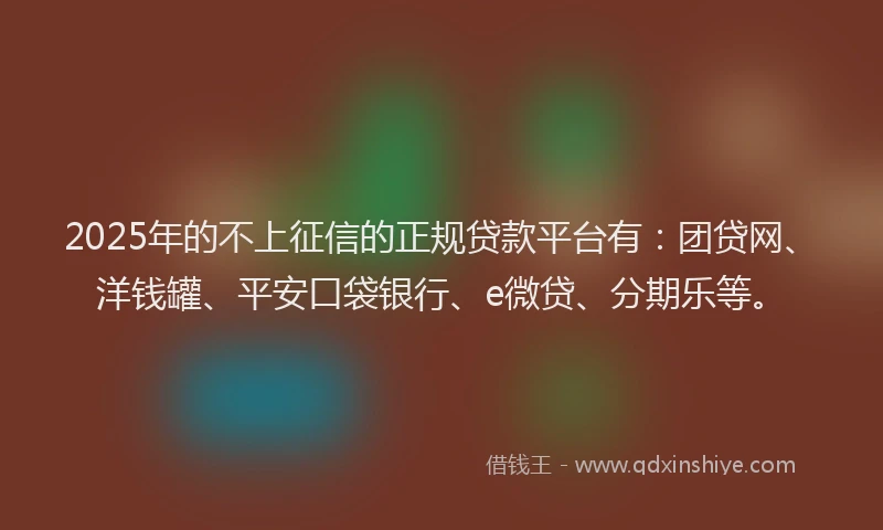 2025年的不上征信的正规贷款平台有：团贷网、洋钱罐、平安口袋银行、e微贷、分期乐等。