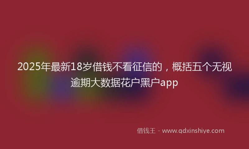 2025年最新18岁借钱不看征信的，概括五个无视逾期大数据花户黑户app