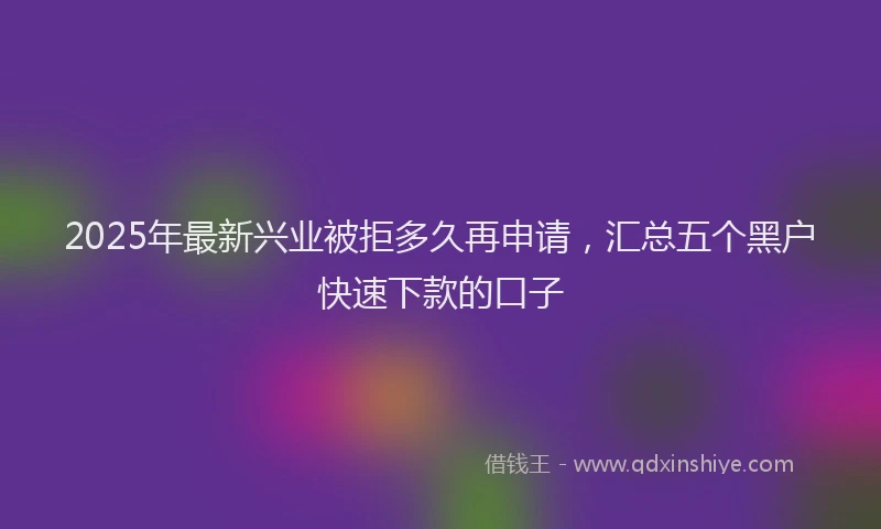 2025年最新兴业被拒多久再申请，汇总五个黑户快速下款的口子
