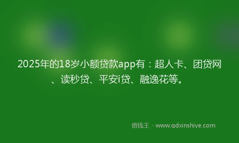 2025年的18岁小额贷款app有：超人卡、团贷网、读秒贷、平安i贷、融逸花等。